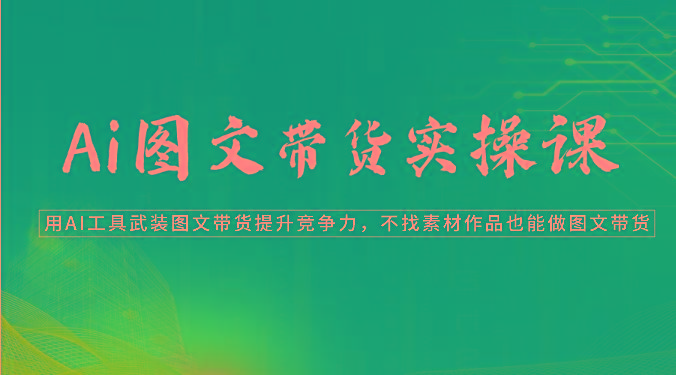 Ai图文带货实操课-用AI工具武装图文带货提升竞争力，不找素材作品也能做图文带货-云泽轻创网