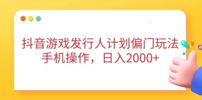 抖音游戏发行人计划偏门玩法，手机操作，日入2000+-云泽轻创网