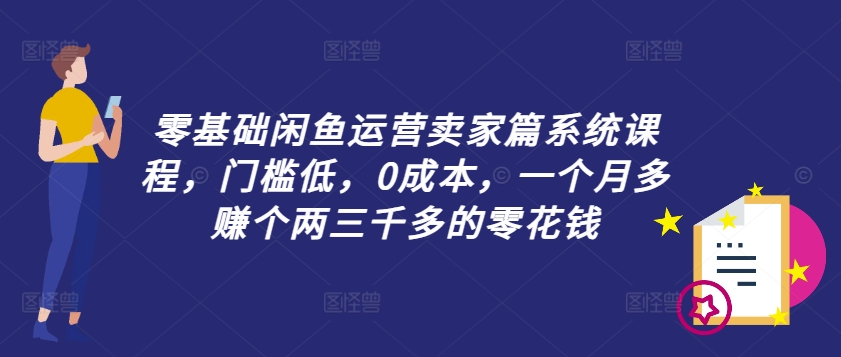 零基础闲鱼运营卖家篇系统课程，门槛低，0成本，一个月多赚个两三千多的零花钱-云泽轻创网