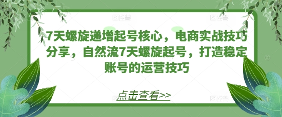 7天螺旋递增起号核心，电商实战技巧分享，自然流7天螺旋起号，打造稳定账号的运营技巧-云泽轻创网