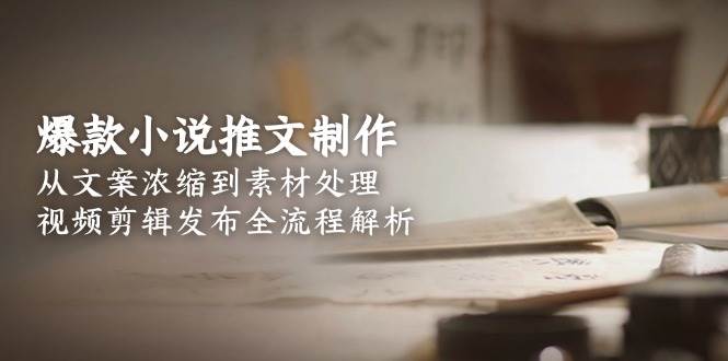 爆款小说推文制作,从文案浓缩到素材处理,视频剪辑发布全流程解析-云泽轻创网