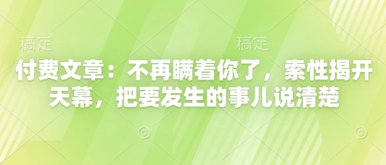 付费文章：不再瞒着你了，索性揭开天幕，把要发生的事儿说清楚-云泽轻创网