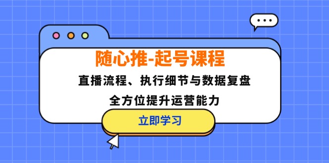 随心推-起号课程：直播流程、执行细节与数据复盘，全方位提升运营能力-云泽轻创网