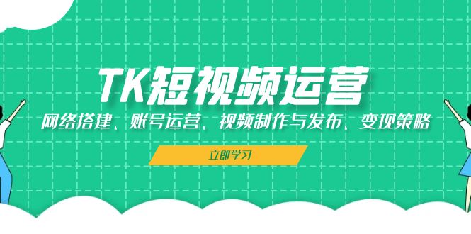 TK短视频运营：网络搭建、账号运营、视频制作与发布、变现策略-云泽轻创网