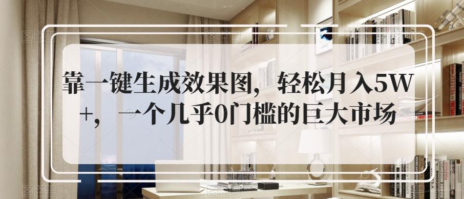 靠一键生成效果图，轻松月入5W+，一个几乎0门槛的巨大市场-云泽轻创网