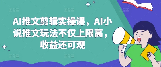 AI推文剪辑实操课，AI小说推文玩法不仅上限高，收益还可观-云泽轻创网