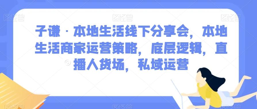 子谦·本地生活线下分享会，本地生活商家运营策略，底层逻辑，直播人货场，私域运营-云泽轻创网