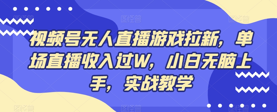 视频号无人直播游戏拉新，单场直播收入过W，小白无脑上手，实战教学-云泽轻创网