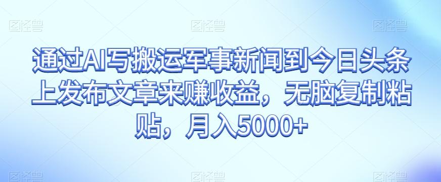 通过AI写搬运军事新闻到今日头条上发布文章来赚收益，无脑复制粘贴，月入5000+【揭秘】-云泽轻创网