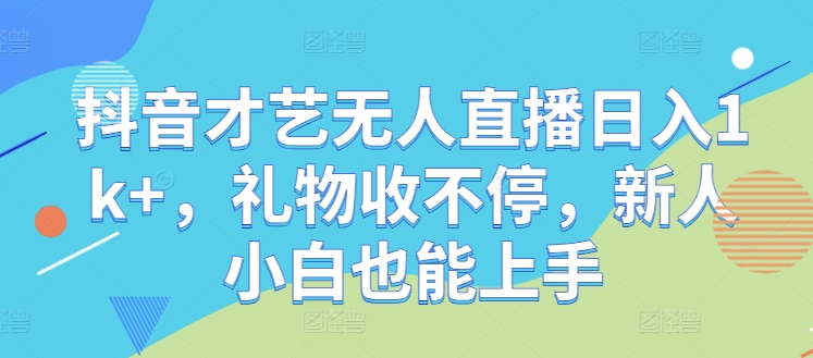抖音才艺无人直播日入1k+，礼物收不停，新人小白也能上手【揭秘】-云泽轻创网