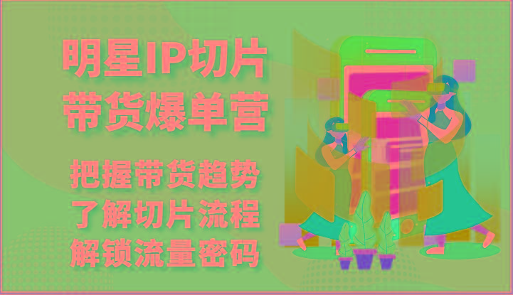 明星IP切片带货爆单营-把握带货趋势，了解切片流程，解锁流量密码(69节)-云泽轻创网