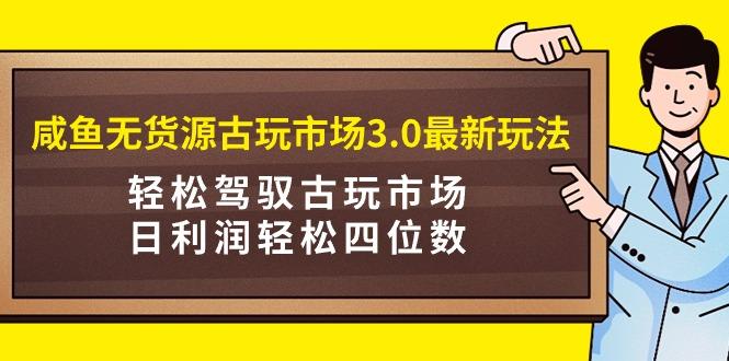 (9337期)咸鱼无货源古玩市场3.0最新玩法，轻松驾驭古玩市场，日利润轻松四位数！…-云泽轻创网