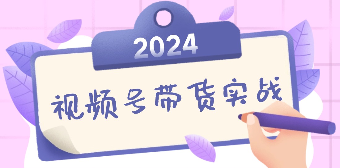 2024视频号最新带货实战课：无人直播/书单号卖货/个人IP口播 (附资料素材-云泽轻创网