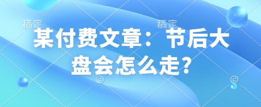 某付费文章：节后大盘会怎么走?-云泽轻创网