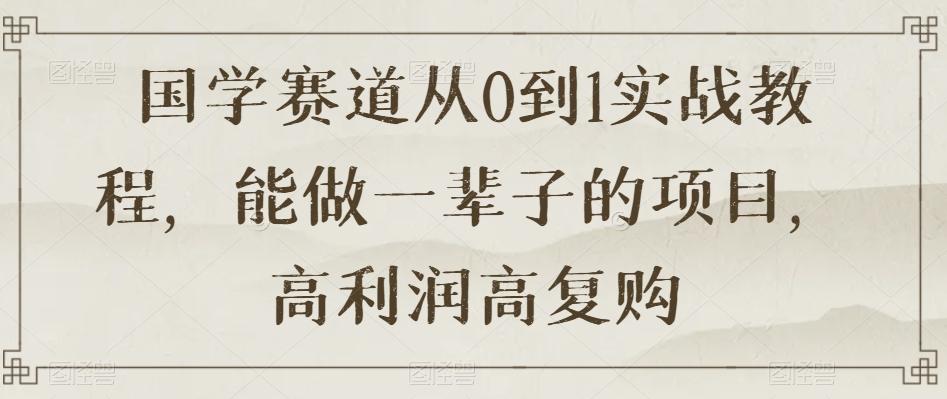 国学赛道从0到1实战教程，能做一辈子的项目，高利润高复购-云泽轻创网