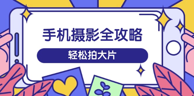 手机摄影全攻略，从拍摄到剪辑，训练营带你玩转短视频，轻松拍大片-云泽轻创网