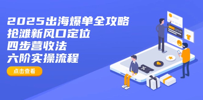 2025出海爆单全攻略：抢滩新风口定位+四步营收法+六阶实操流程-云泽轻创网