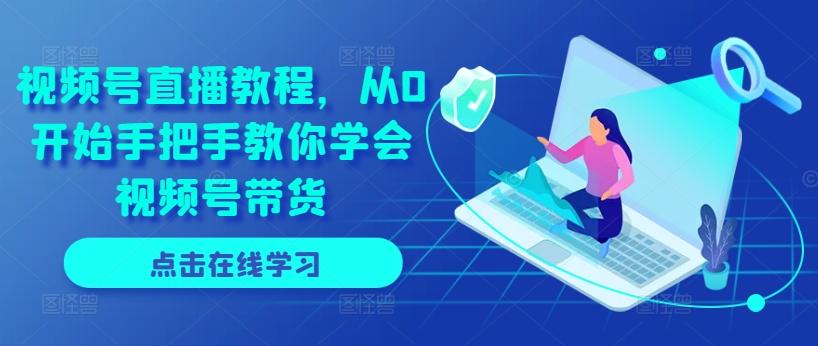 视频号直播教程，从0开始手把手教你学会视频号带货-云泽轻创网