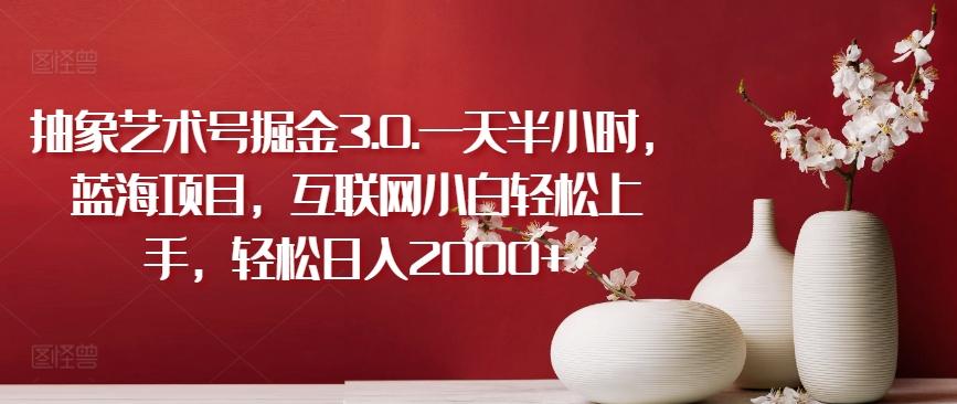 抽象艺术号掘金3.0.一天半小时，蓝海项目，互联网小白轻松上手，轻松日入2000+【揭秘】-云泽轻创网