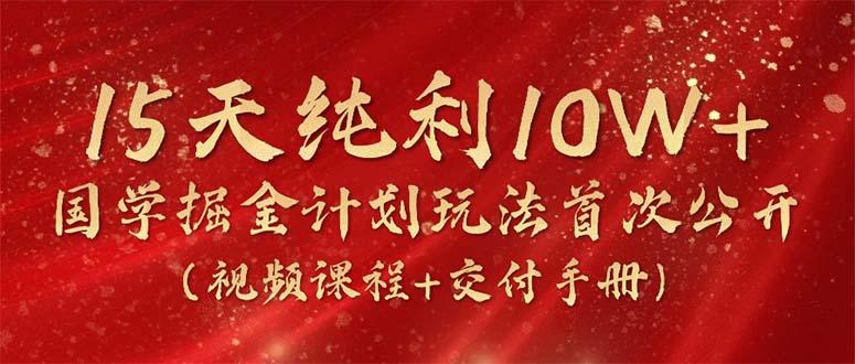 15天纯利10W+，国学掘金计划2024玩法全网首次公开(视频课程+交付手册-云泽轻创网