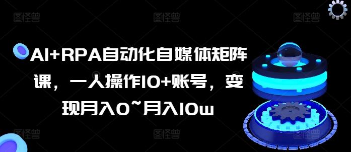 AI+RPA自动化自媒体矩阵课，一人操作10+账号，变现月入0~月入10w-云泽轻创网