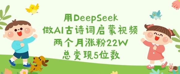 用DeepSeek做AI古诗词启蒙视频，两个月涨粉22W，总变现5位数-云泽轻创网