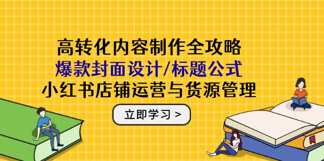 高转化内容制作全攻略：爆款封面设计/标题公式，小红书店铺运营与货源管理-云泽轻创网