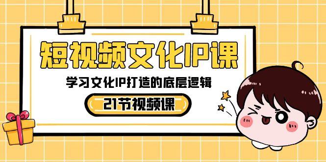 短视频文化IP课，学习文化IP打造的底层逻辑(21节课)-云泽轻创网