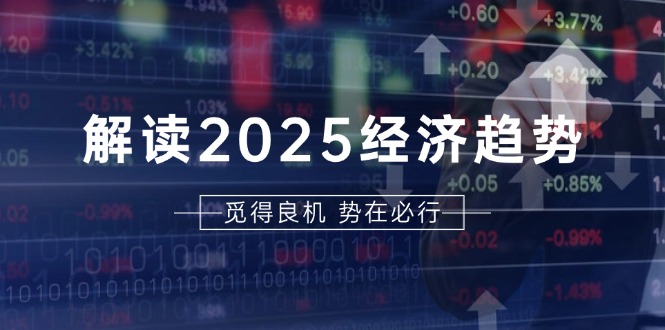 解读2025经济趋势、美股、A港股等资产前景判断，助您抢先布局未来投资-云泽轻创网