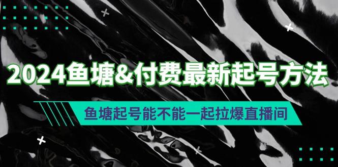 (9507期)2024鱼塘&付费最新起号方法：鱼塘起号能不能一起拉爆直播间-云泽轻创网