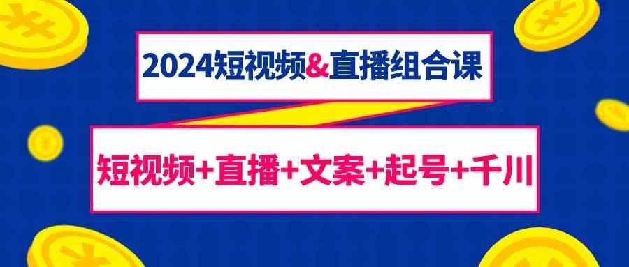 2024短视频&直播组合课：短视频+直播+文案+起号+千川(67节课)-云泽轻创网