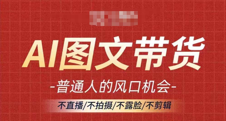 AI图文带货流量新趋势，普通人的风口机会，不直播/不拍摄/不露脸/不剪辑，轻松实现月入过万-云泽轻创网