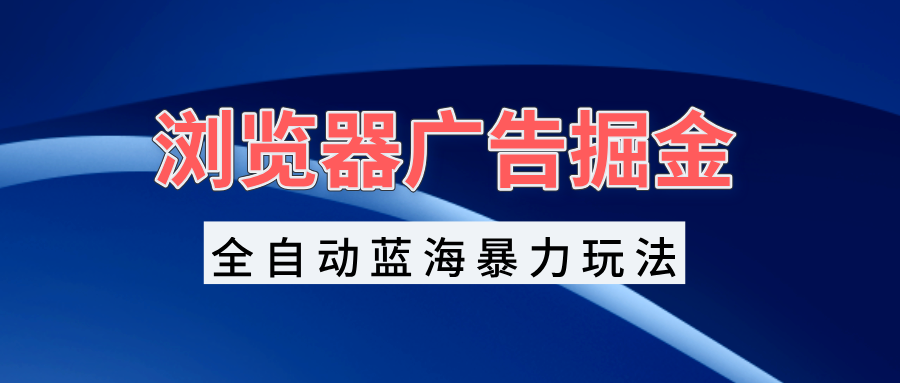 浏览器广告掘金，全自动蓝海暴力玩法，轻松日入1000+矩阵无脑开干-云泽轻创网