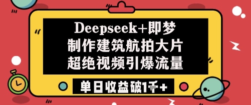 Deepseek+即梦制作建筑航拍大片超绝视频引爆流量单日收益破1k+-云泽轻创网