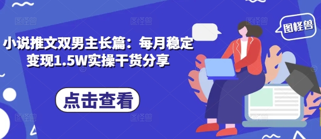 小说推文双男主长篇：每月稳定变现1.5W实操干货分享-云泽轻创网