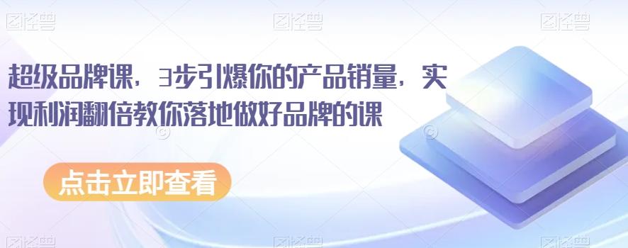 超级品牌课，3步引爆你的产品销量，实现利润翻倍教你落地做好品牌的课-云泽轻创网