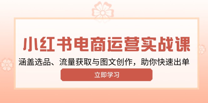 小红书变现运营实战课，涵盖选品、流量获取与图文创作，助你快速出单-云泽轻创网