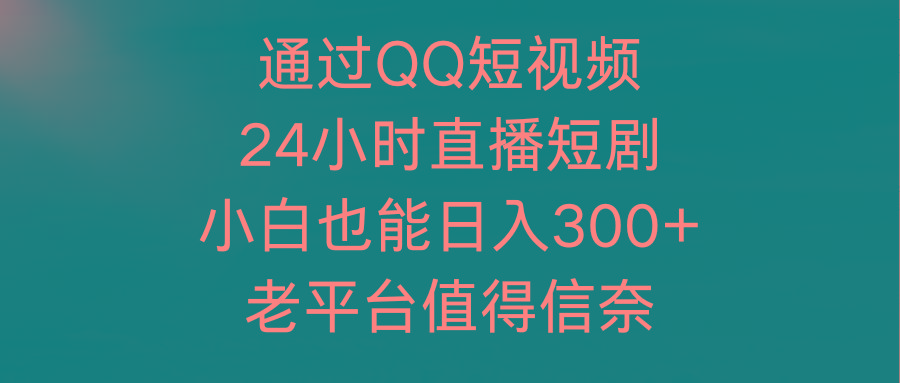 (9469期)通过QQ短视频、24小时直播短剧，小白也能日入300+，老平台值得信奈-云泽轻创网