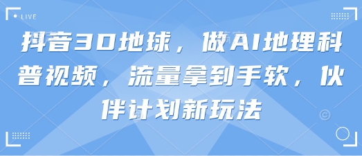 抖音3D地球，做AI地理科普视频，流量拿到手软，伙伴计划新玩法-云泽轻创网