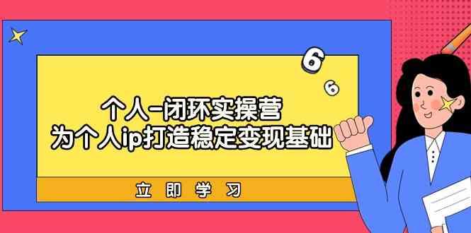 个人闭环实操营：个人ip打造稳定变现基础，带你落地个人的商业变现课-云泽轻创网