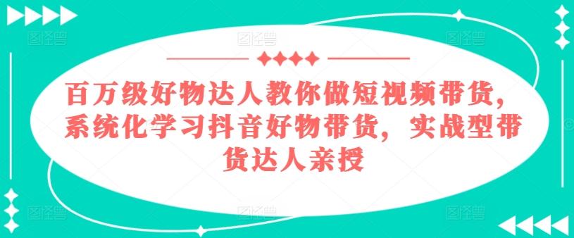 百万级好物达人教你做短视频带货，系统化学习抖音好物带货，实战型带货达人亲授-云泽轻创网