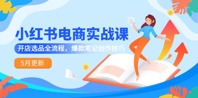 小红书电商实战课-5月更新，开店选品全流程，爆款笔记创作技巧-云泽轻创网