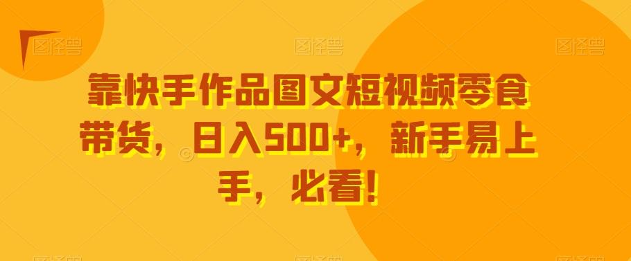 靠快手作品图文短视频零食带货，日入500+，新手易上手，必看！-云泽轻创网