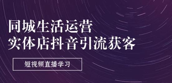 同城生活运营-实体店抖音引流获客：短视频直播学习(9节课)-云泽轻创网