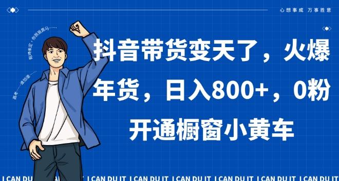 抖音带货变天了，火爆年货，日入800+，0粉开通橱窗小黄车【揭秘】-云泽轻创网