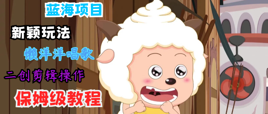 蓝海项目新颖玩法，懒洋洋唱歌 搬运剪辑操作，保姆级教程-云泽轻创网