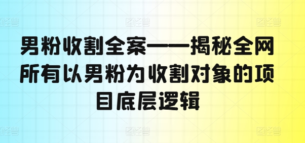 男粉收割全案——揭秘全网所有以男粉为收割对象的项目底层逻辑-云泽轻创网
