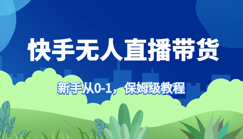 快手无人直播带货保姆级教程，新手从0-1快速学会带货-云泽轻创网
