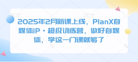 2025年2月新课上线，PlanX自媒体IP·超级训练营，做好自媒体，学这一门课就够了-云泽轻创网