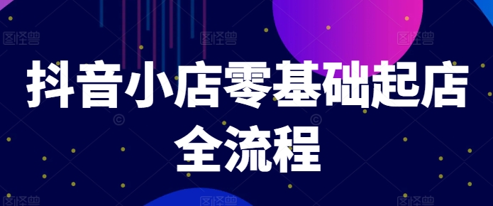 抖音小店零基础起店全流程，快速打造单品爆款技巧、商品卡引流模式与推流算法等-云泽轻创网